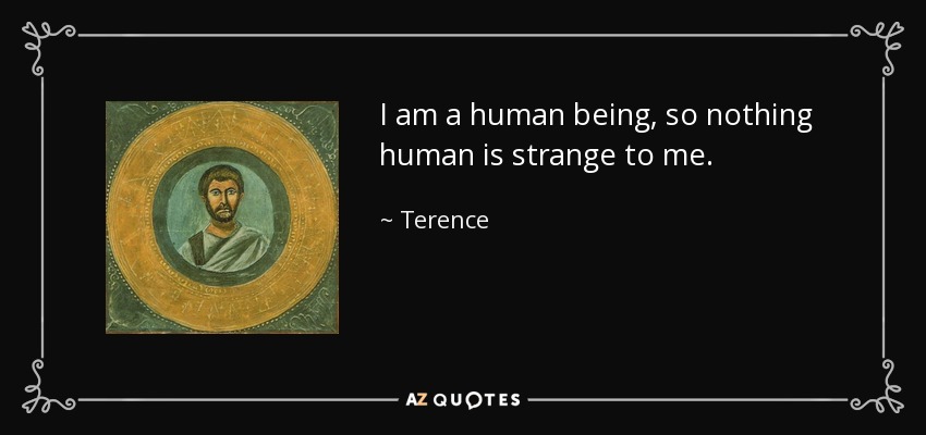 I am a human being, so nothing human is strange to me. - Terence