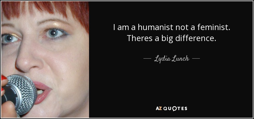 I am a humanist not a feminist. Theres a big difference. - Lydia Lunch