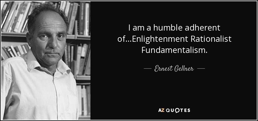 I am a humble adherent of...Enlightenment Rationalist Fundamentalism. - Ernest Gellner