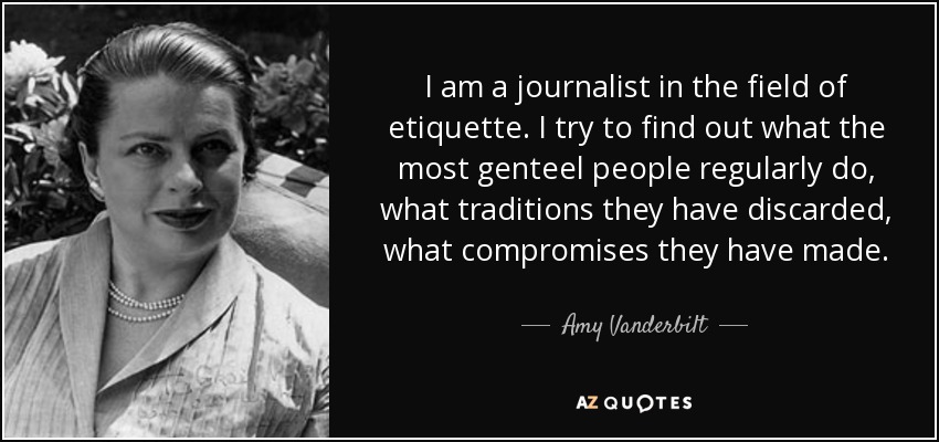 I am a journalist in the field of etiquette. I try to find out what the most genteel people regularly do, what traditions they have discarded, what compromises they have made. - Amy Vanderbilt
