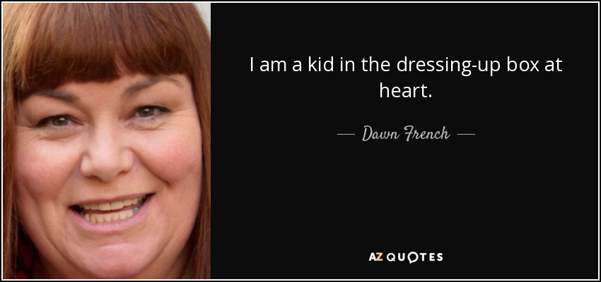I am a kid in the dressing-up box at heart. - Dawn French