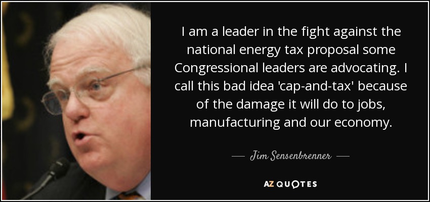 I am a leader in the fight against the national energy tax proposal some Congressional leaders are advocating. I call this bad idea 'cap-and-tax' because of the damage it will do to jobs, manufacturing and our economy. - Jim Sensenbrenner