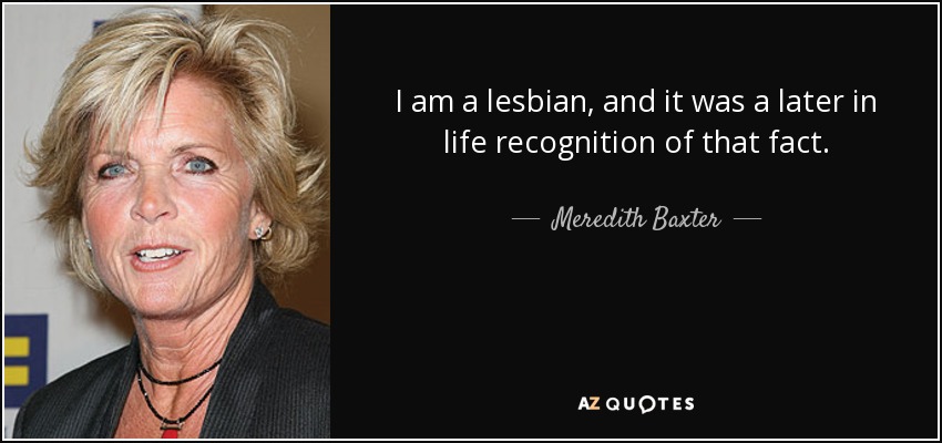 I am a lesbian, and it was a later in life recognition of that fact. - Meredith Baxter