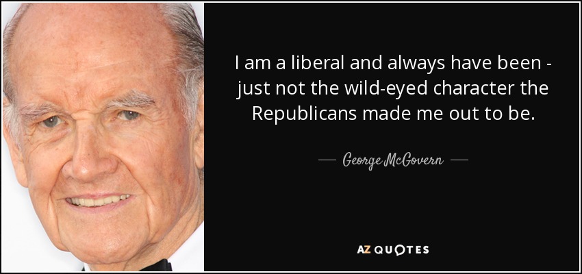 I am a liberal and always have been - just not the wild-eyed character the Republicans made me out to be. - George McGovern