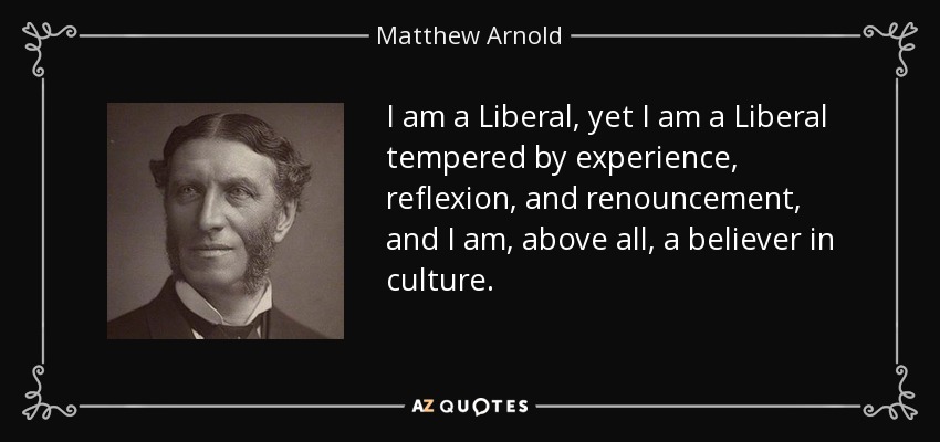 I am a Liberal, yet I am a Liberal tempered by experience, reflexion, and renouncement, and I am, above all, a believer in culture. - Matthew Arnold