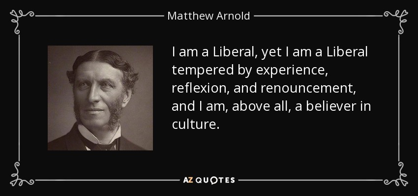 I am a Liberal, yet I am a Liberal tempered by experience, reflexion, and renouncement, and I am, above all, a believer in culture. - Matthew Arnold