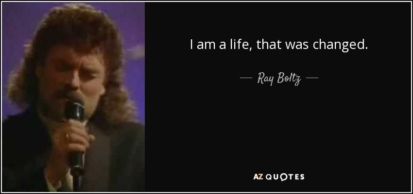 I am a life, that was changed. - Ray Boltz