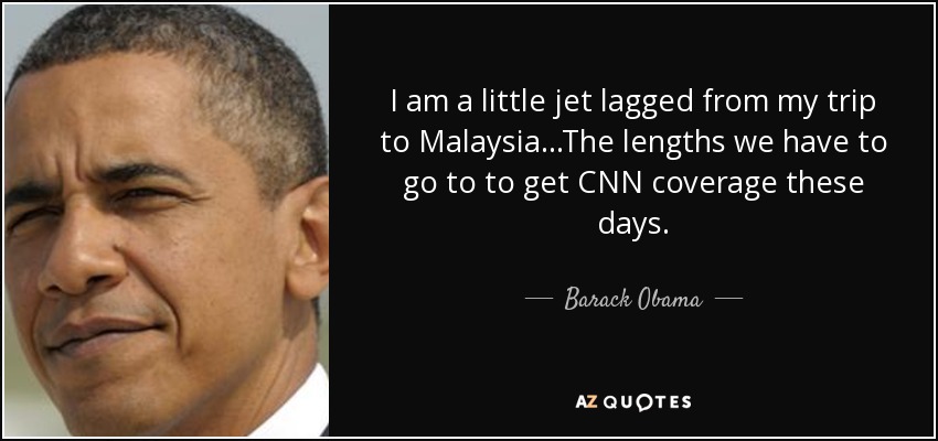 I am a little jet lagged from my trip to Malaysia...The lengths we have to go to to get CNN coverage these days. - Barack Obama