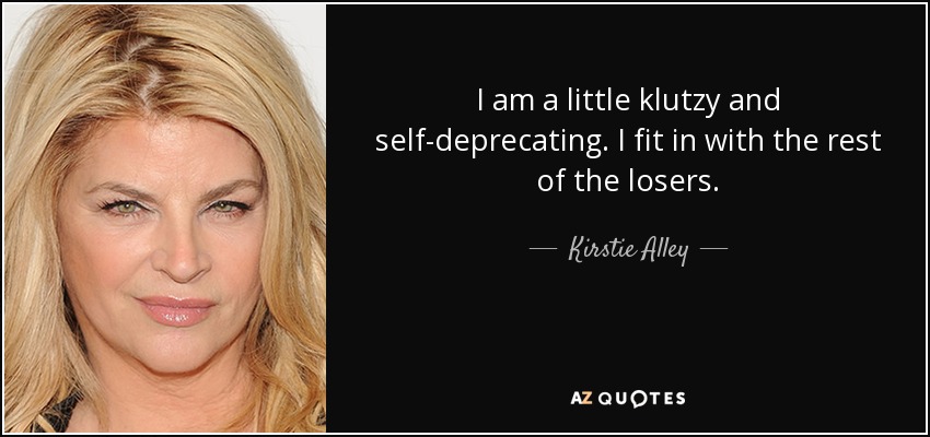I am a little klutzy and self-deprecating. I fit in with the rest of the losers. - Kirstie Alley