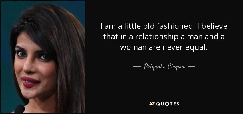 I am a little old fashioned. I believe that in a relationship a man and a woman are never equal. - Priyanka Chopra