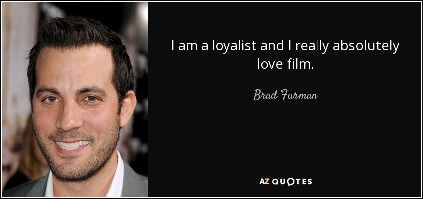 I am a loyalist and I really absolutely love film. - Brad Furman