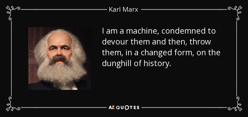 I am a machine, condemned to devour them and then, throw them, in a changed form, on the dunghill of history. - Karl Marx