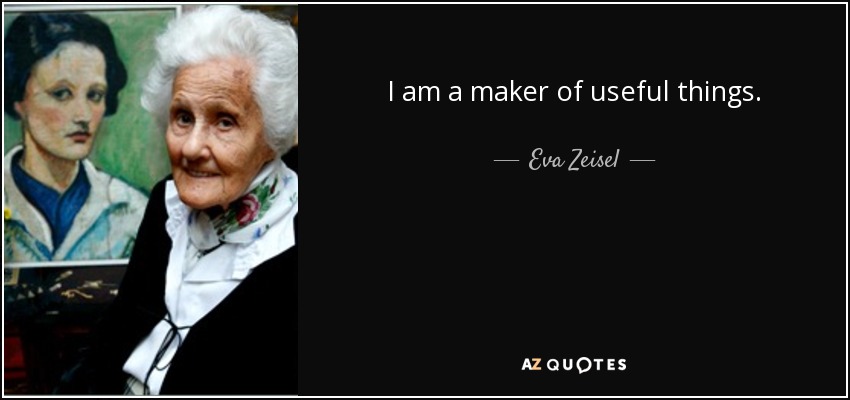 I am a maker of useful things. - Eva Zeisel