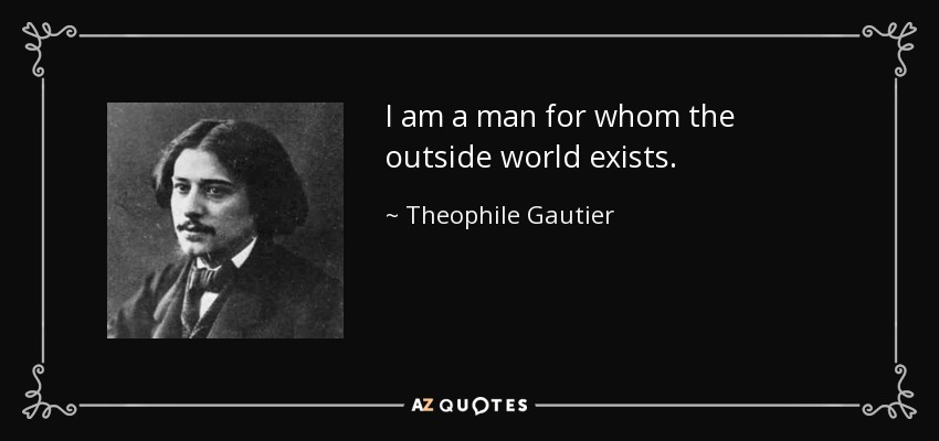I am a man for whom the outside world exists. - Theophile Gautier
