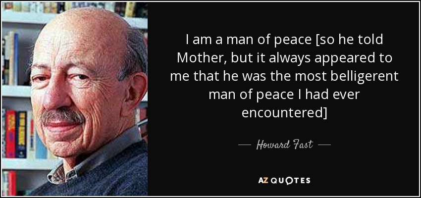 I am a man of peace [so he told Mother, but it always appeared to me that he was the most belligerent man of peace I had ever encountered] - Howard Fast
