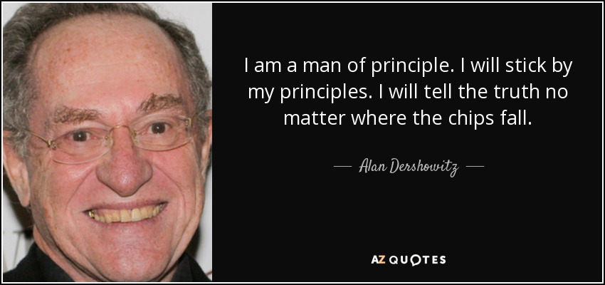 I am a man of principle. I will stick by my principles. I will tell the truth no matter where the chips fall. - Alan Dershowitz