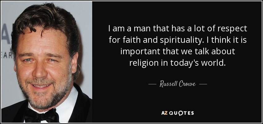 I am a man that has a lot of respect for faith and spirituality. I think it is important that we talk about religion in today's world. - Russell Crowe