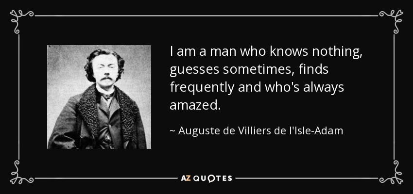 I am a man who knows nothing, guesses sometimes, finds frequently and who's always amazed. - Auguste de Villiers de l'Isle-Adam