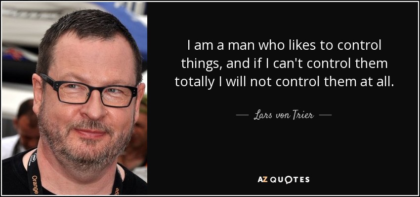 I am a man who likes to control things, and if I can't control them totally I will not control them at all. - Lars von Trier