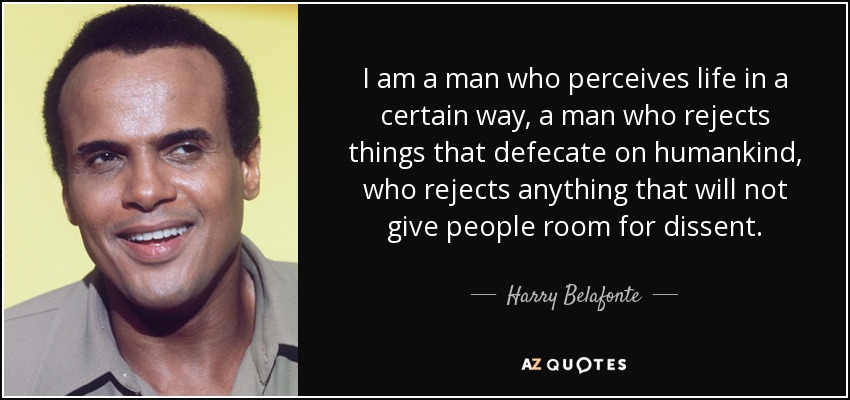 I am a man who perceives life in a certain way, a man who rejects things that defecate on humankind, who rejects anything that will not give people room for dissent. - Harry Belafonte