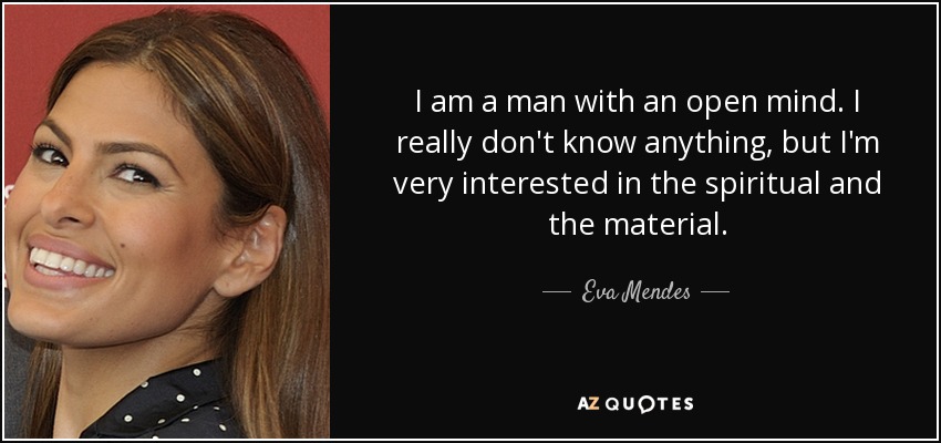 I am a man with an open mind. I really don't know anything, but I'm very interested in the spiritual and the material. - Eva Mendes