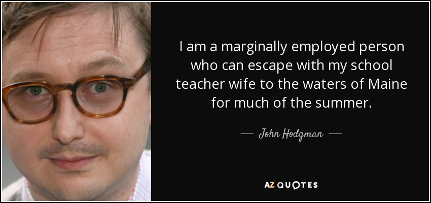 I am a marginally employed person who can escape with my school teacher wife to the waters of Maine for much of the summer. - John Hodgman