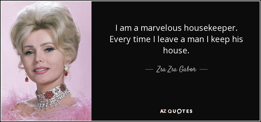 I am a marvelous housekeeper. Every time I leave a man I keep his house. - Zsa Zsa Gabor