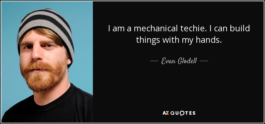 I am a mechanical techie. I can build things with my hands. - Evan Glodell