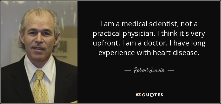 I am a medical scientist, not a practical physician. I think it's very upfront. I am a doctor. I have long experience with heart disease. - Robert Jarvik