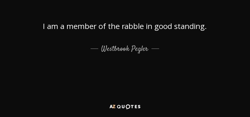 I am a member of the rabble in good standing. - Westbrook Pegler