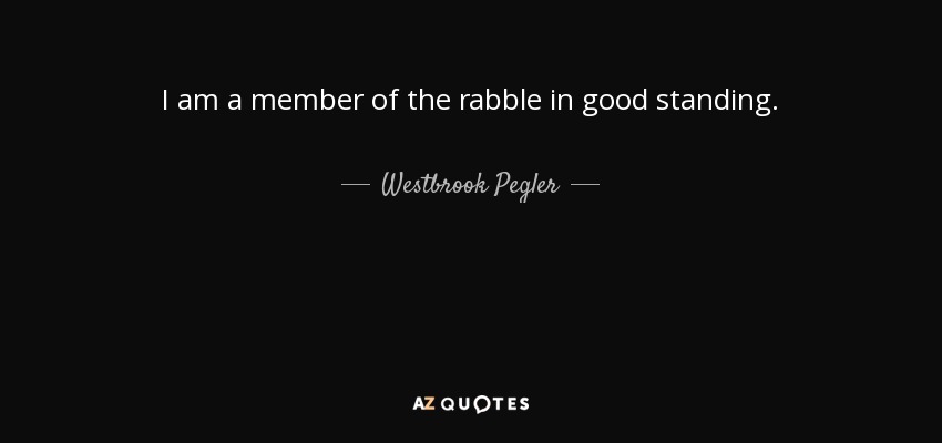 I am a member of the rabble in good standing. - Westbrook Pegler