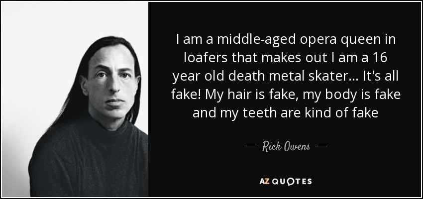 I am a middle-aged opera queen in loafers that makes out I am a 16 year old death metal skater... It's all fake! My hair is fake, my body is fake and my teeth are kind of fake - Rick Owens