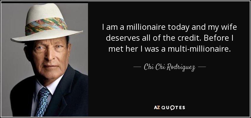 I am a millionaire today and my wife deserves all of the credit. Before I met her I was a multi-millionaire. - Chi Chi Rodriguez
