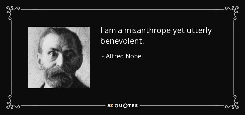 I am a misanthrope yet utterly benevolent. - Alfred Nobel