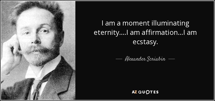 I am a moment illuminating eternity....I am affirmation...I am ecstasy. - Alexander Scriabin
