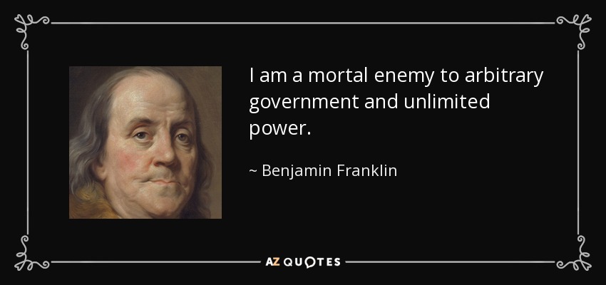 I am a mortal enemy to arbitrary government and unlimited power. - Benjamin Franklin