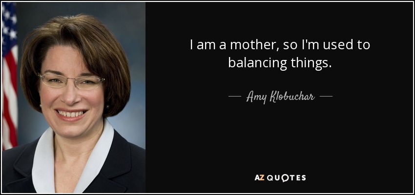 I am a mother, so I'm used to balancing things. - Amy Klobuchar