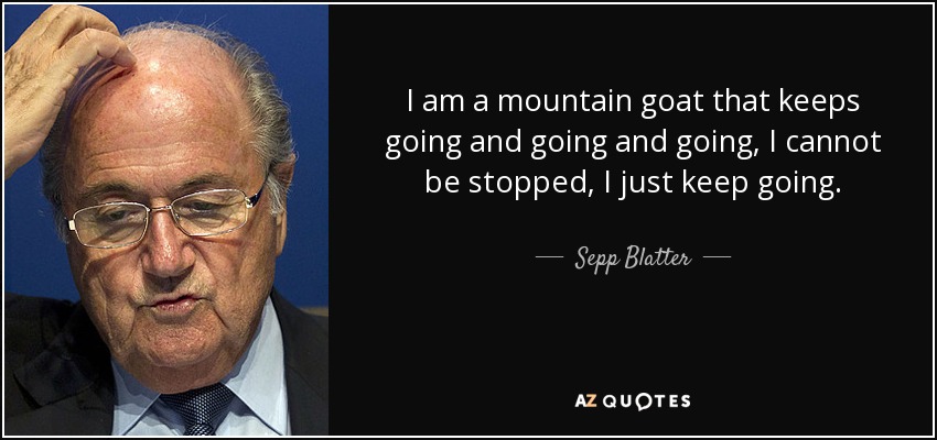 I am a mountain goat that keeps going and going and going, I cannot be stopped, I just keep going. - Sepp Blatter
