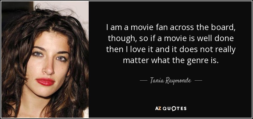 I am a movie fan across the board, though, so if a movie is well done then I love it and it does not really matter what the genre is. - Tania Raymonde