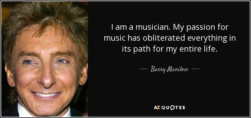 I am a musician. My passion for music has obliterated everything in its path for my entire life. - Barry Manilow
