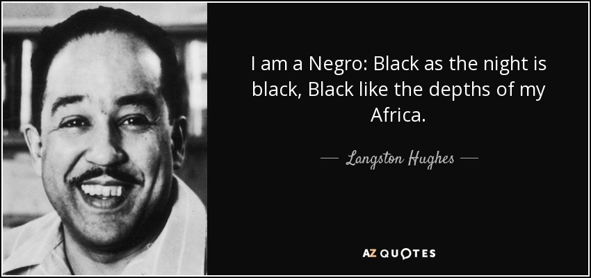 I am a Negro: Black as the night is black, Black like the depths of my Africa. - Langston Hughes