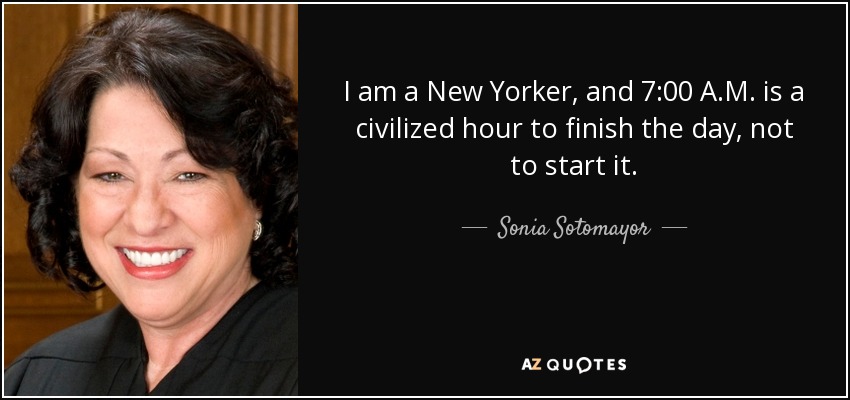 I am a New Yorker, and 7:00 A.M. is a civilized hour to finish the day, not to start it. - Sonia Sotomayor