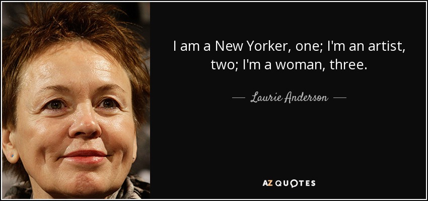 I am a New Yorker, one; I'm an artist, two; I'm a woman, three. - Laurie Anderson