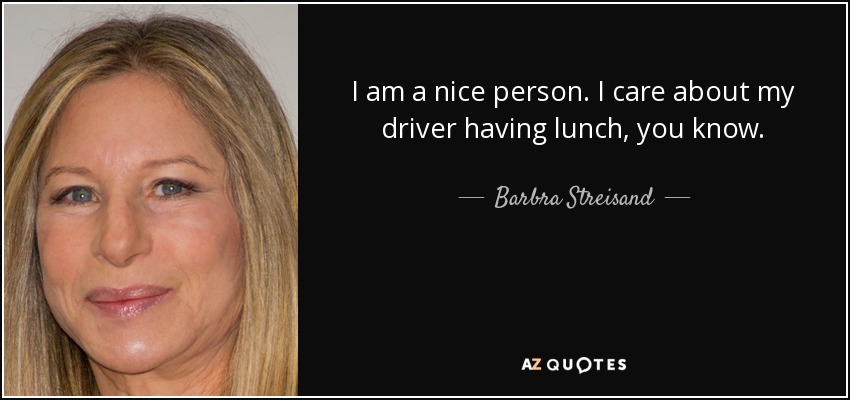 I am a nice person. I care about my driver having lunch, you know. - Barbra Streisand