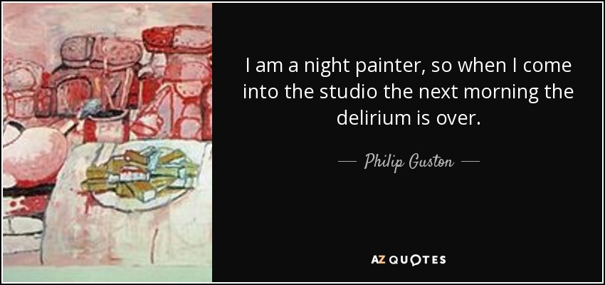 I am a night painter, so when I come into the studio the next morning the delirium is over. - Philip Guston