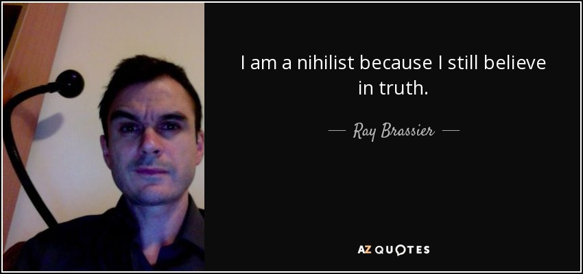 I am a nihilist because I still believe in truth. - Ray Brassier
