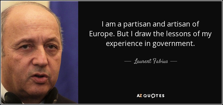 I am a partisan and artisan of Europe. But I draw the lessons of my experience in government. - Laurent Fabius