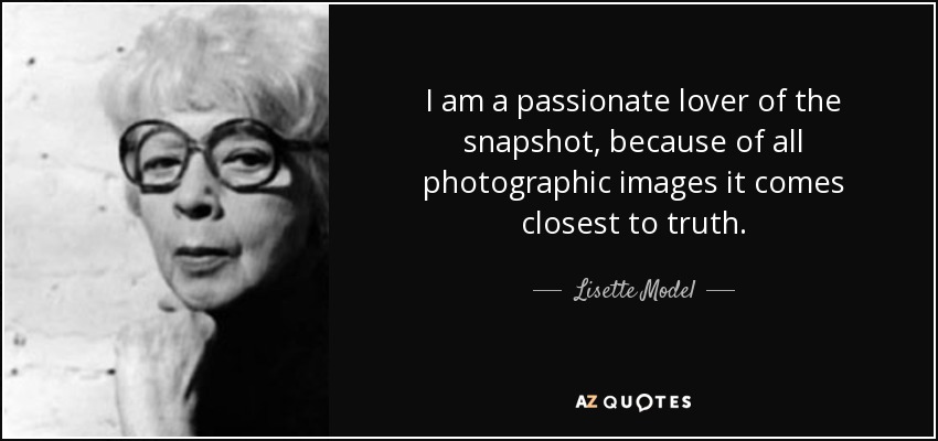 I am a passionate lover of the snapshot, because of all photographic images it comes closest to truth. - Lisette Model