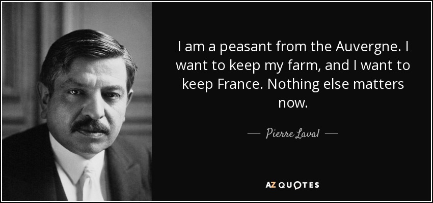 I am a peasant from the Auvergne. I want to keep my farm, and I want to keep France. Nothing else matters now. - Pierre Laval