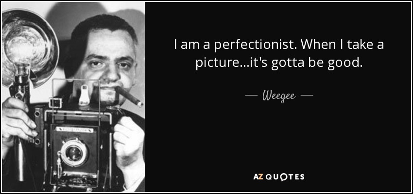 I am a perfectionist. When I take a picture...it's gotta be good. - Weegee